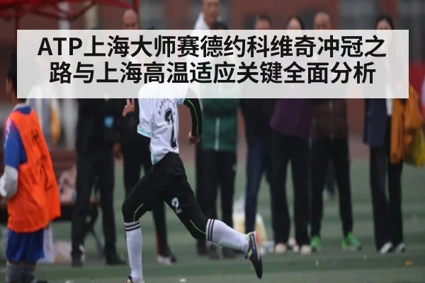 ATP上海大师赛德约科维奇冲冠之路与上海高温适应关键全面分析（c7c7.app）