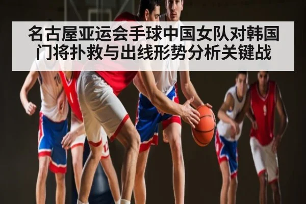 名古屋亚运会手球中国女队对韩国门将扑救与出线形势分析关键战（c7c7.app）