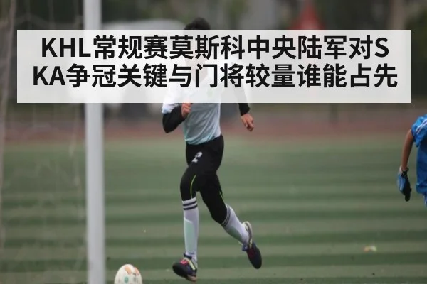 KHL常规赛莫斯科中央陆军对SKA争冠关键与门将较量谁能占先（c7c7.app）
