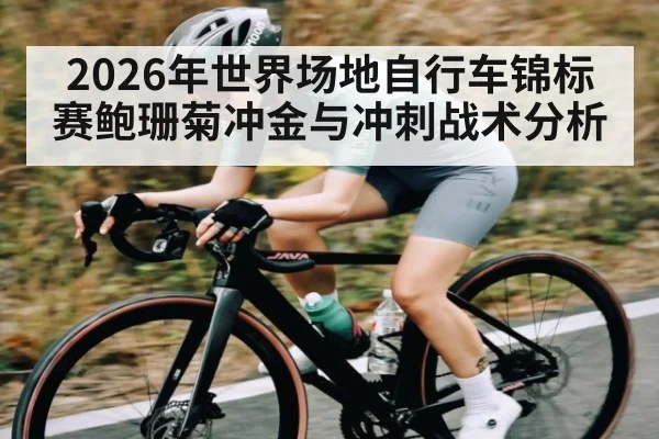 2026年世界场地自行车锦标赛鲍珊菊冲金与冲刺战术分析（c7c7.app）