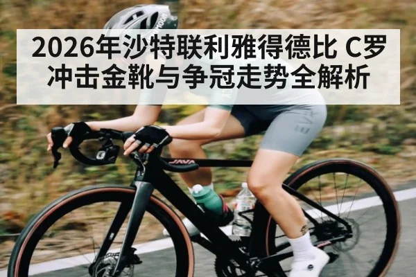 2026年沙特联利雅得德比 C罗冲击金靴与争冠走势全解析