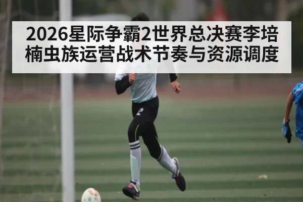 2026星际争霸2世界总决赛李培楠虫族运营战术节奏与资源调度