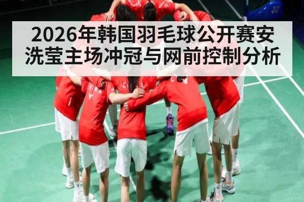 2026年韩国羽毛球公开赛安洗莹主场冲冠与网前控制分析