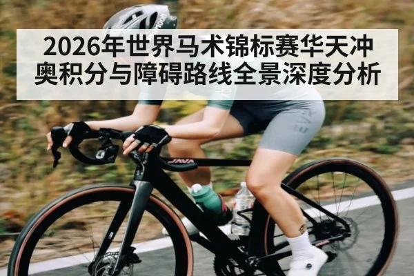 2026年世界马术锦标赛华天冲奥积分与障碍路线全景深度分析（c7）