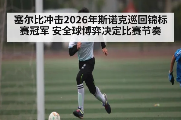 塞尔比冲击2026年斯诺克巡回锦标赛冠军 安全球博弈决定比赛节奏（c7c7.app）